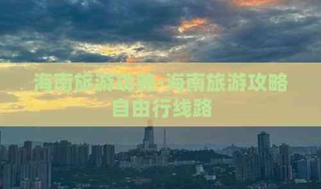 海南旅游功略-海南旅游攻略自由行线路！自由行